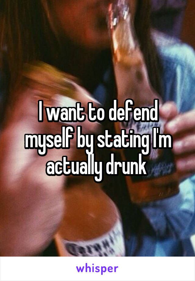 I want to defend myself by stating I'm actually drunk 