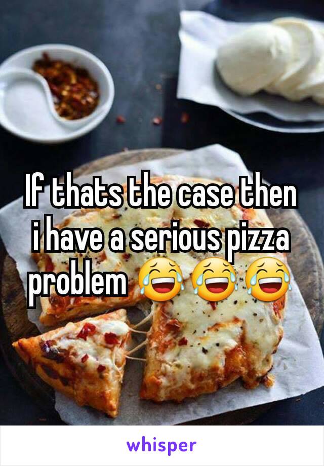 If thats the case then i have a serious pizza problem 😂😂😂