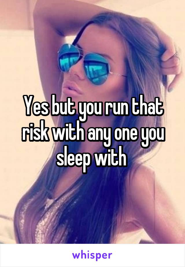 Yes but you run that risk with any one you sleep with 