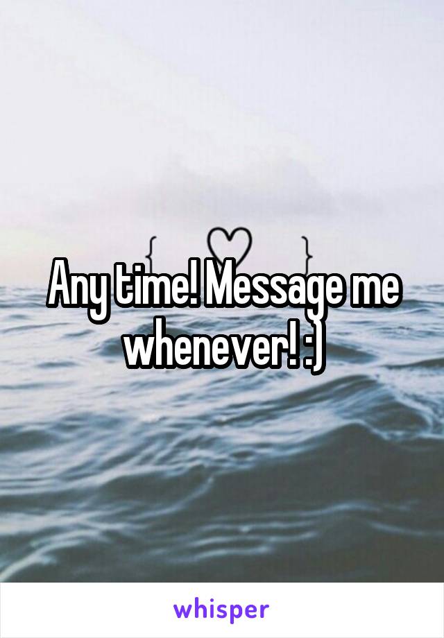 Any time! Message me whenever! :)