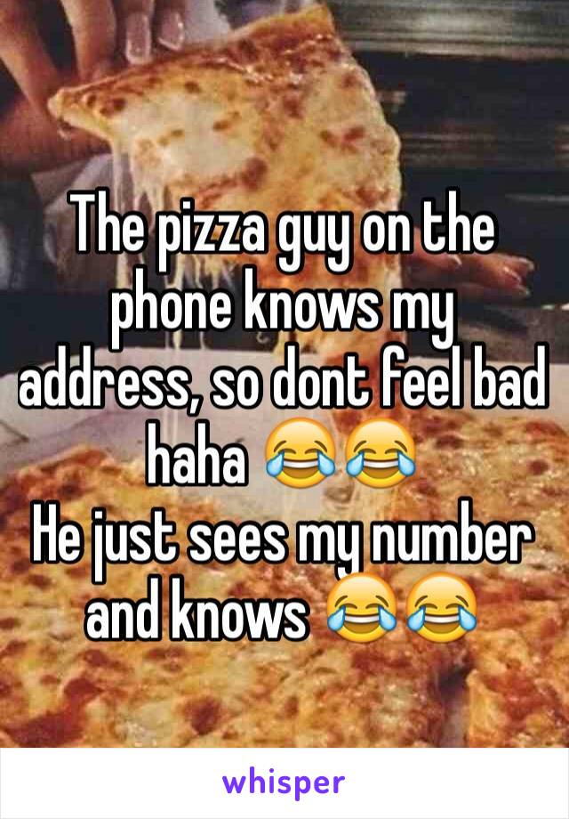 The pizza guy on the phone knows my address, so dont feel bad haha 😂😂
He just sees my number and knows 😂😂