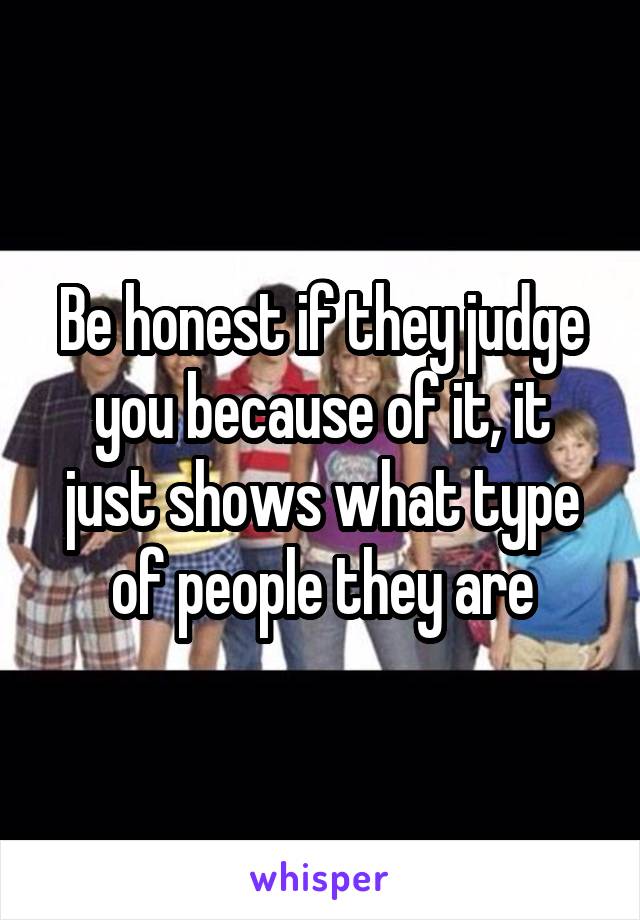 Be honest if they judge you because of it, it just shows what type of people they are
