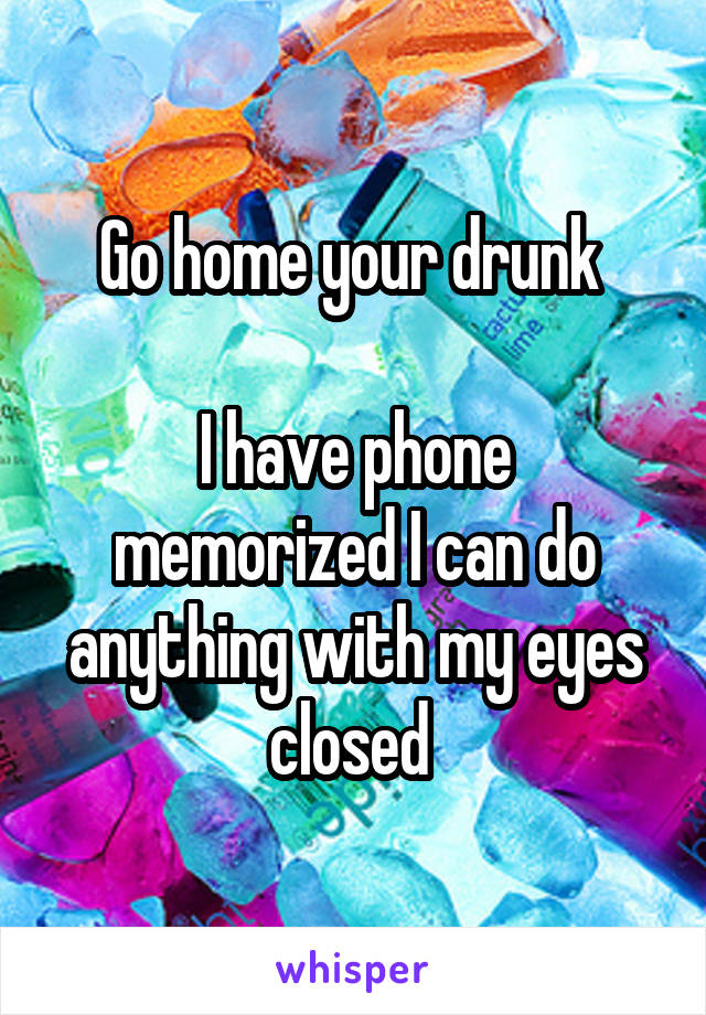 Go home your drunk 

I have phone memorized I can do anything with my eyes closed 