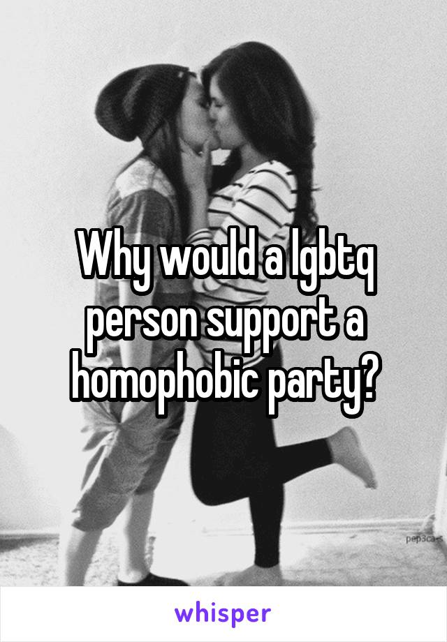 Why would a lgbtq person support a homophobic party?