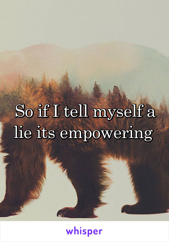 So if I tell myself a lie its empowering 