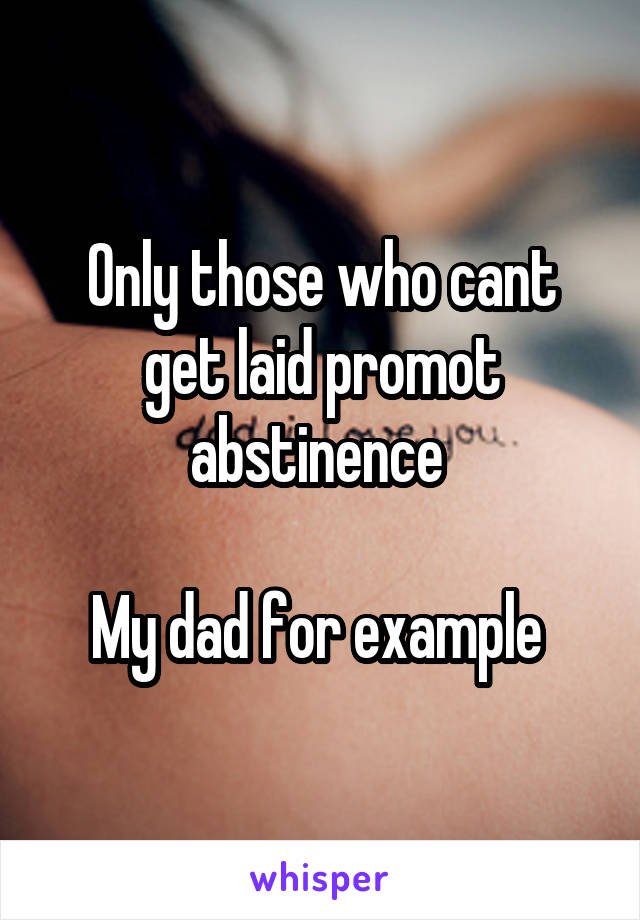 Only those who cant get laid promot abstinence 

My dad for example 