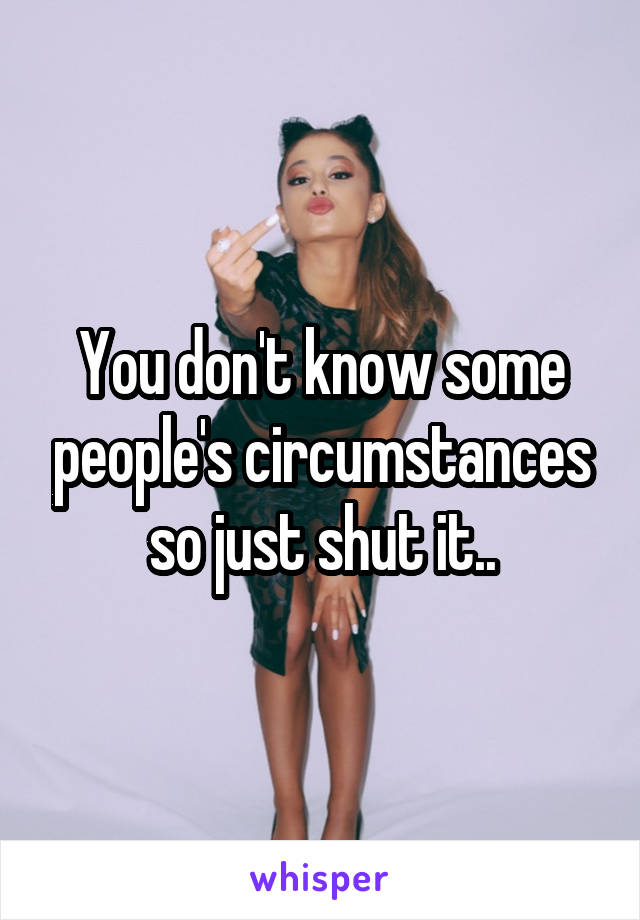 You don't know some people's circumstances so just shut it..