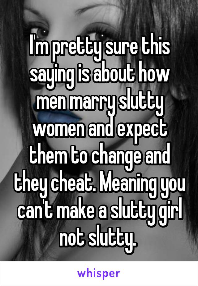 I'm pretty sure this saying is about how men marry slutty women and expect them to change and they cheat. Meaning you can't make a slutty girl not slutty. 