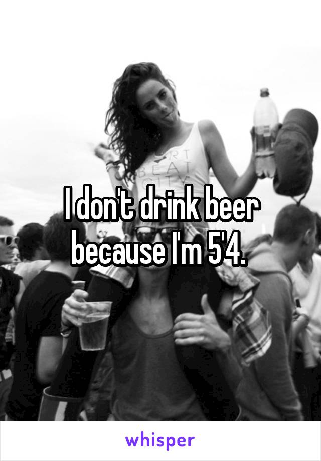 I don't drink beer because I'm 5'4. 