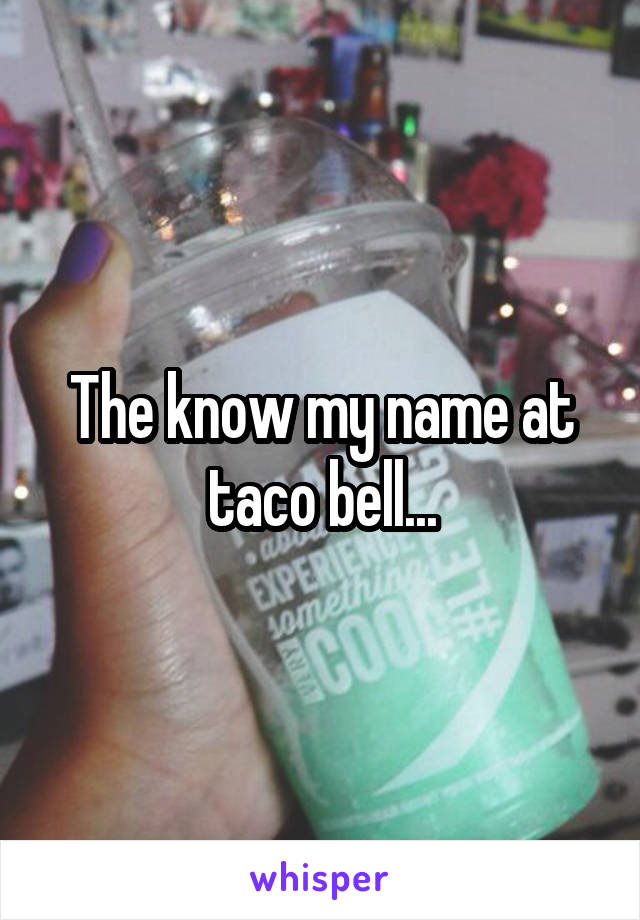 The know my name at taco bell...