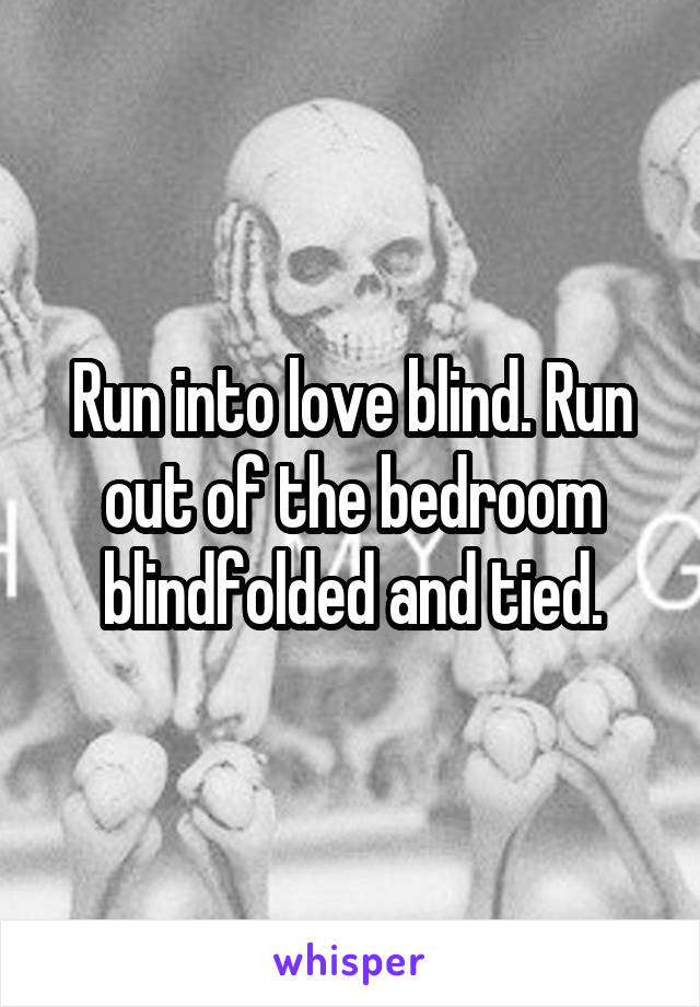 Run into love blind. Run out of the bedroom blindfolded and tied.