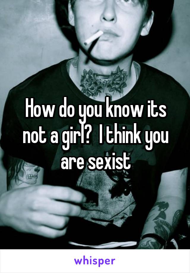 How do you know its not a girl?  I think you are sexist