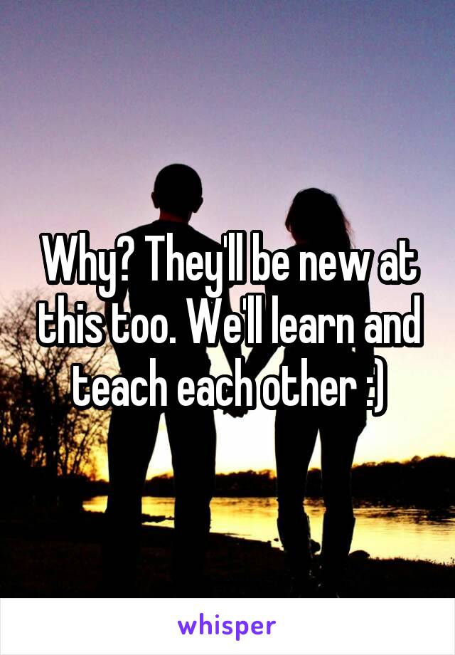 Why? They'll be new at this too. We'll learn and teach each other :)