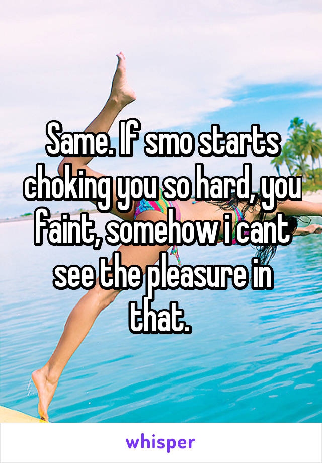 Same. If smo starts choking you so hard, you faint, somehow i cant see the pleasure in that. 