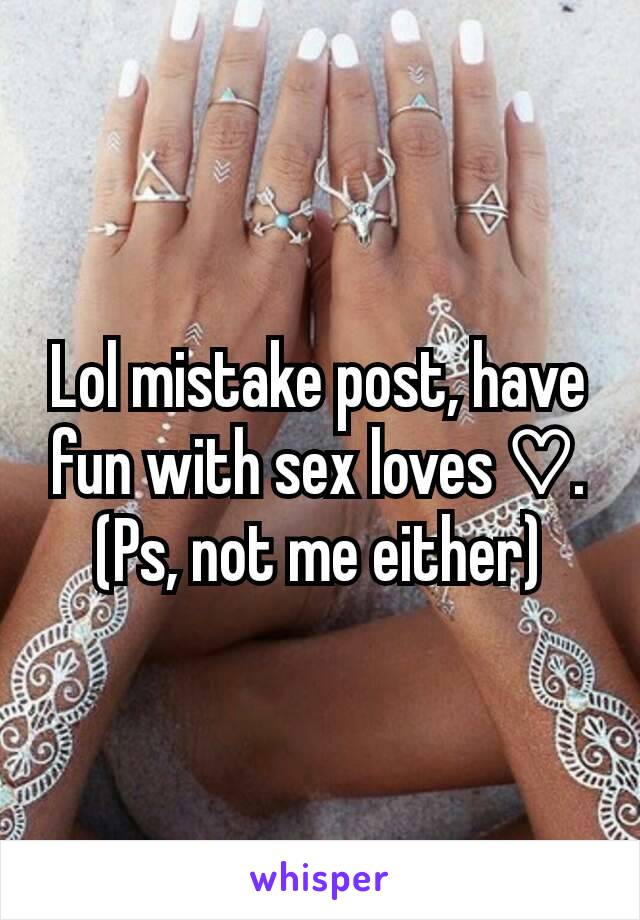 Lol mistake post, have fun with sex loves ♡. (Ps, not me either)