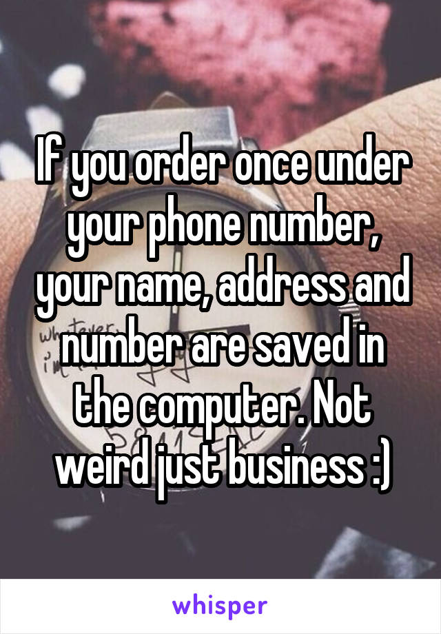 If you order once under your phone number, your name, address and number are saved in the computer. Not weird just business :)