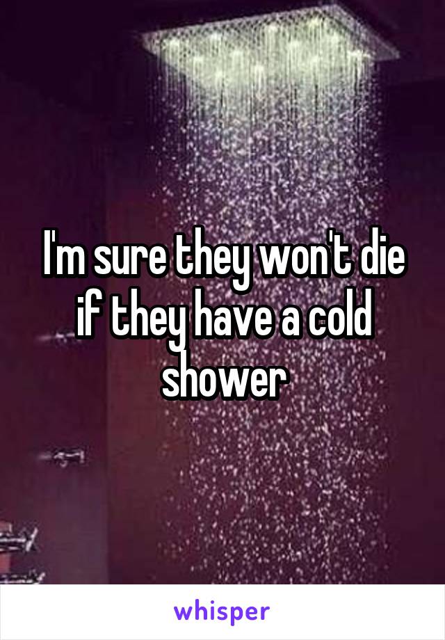 I'm sure they won't die if they have a cold shower
