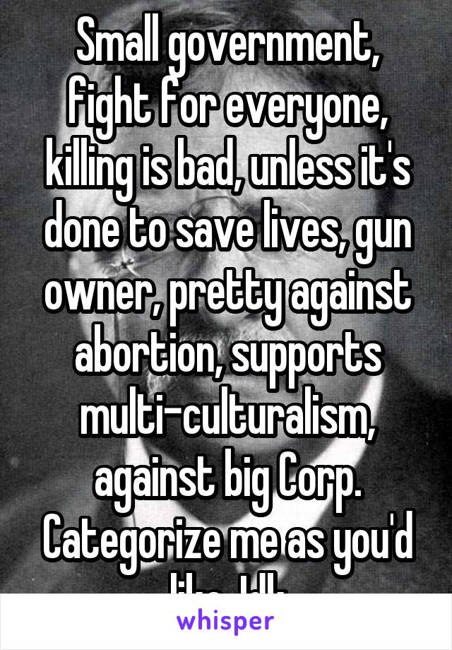 Small government, fight for everyone, killing is bad, unless it's done to save lives, gun owner, pretty against abortion, supports multi-culturalism, against big Corp.
Categorize me as you'd like. Idk