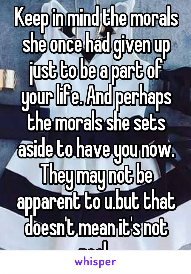 Keep in mind the morals she once had given up just to be a part of your life. And perhaps the morals she sets aside to have you now. They may not be apparent to u.but that doesn't mean it's not real. 