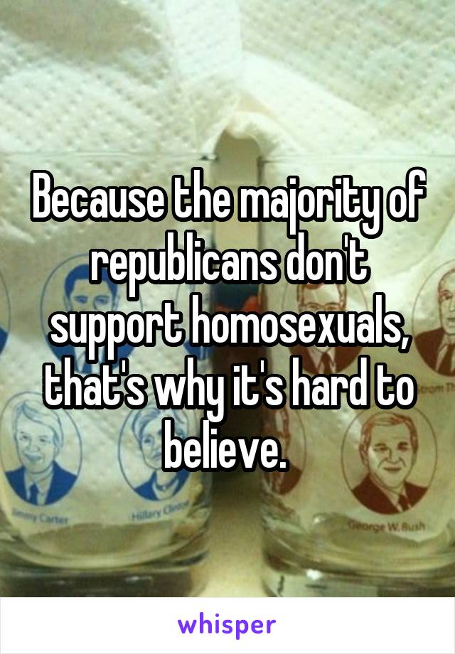 Because the majority of republicans don't support homosexuals, that's why it's hard to believe. 