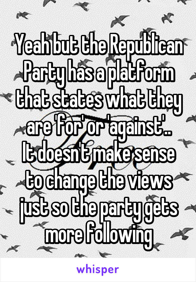 Yeah but the Republican Party has a platform that states what they are 'for' or 'against'..
It doesn't make sense to change the views just so the party gets more following