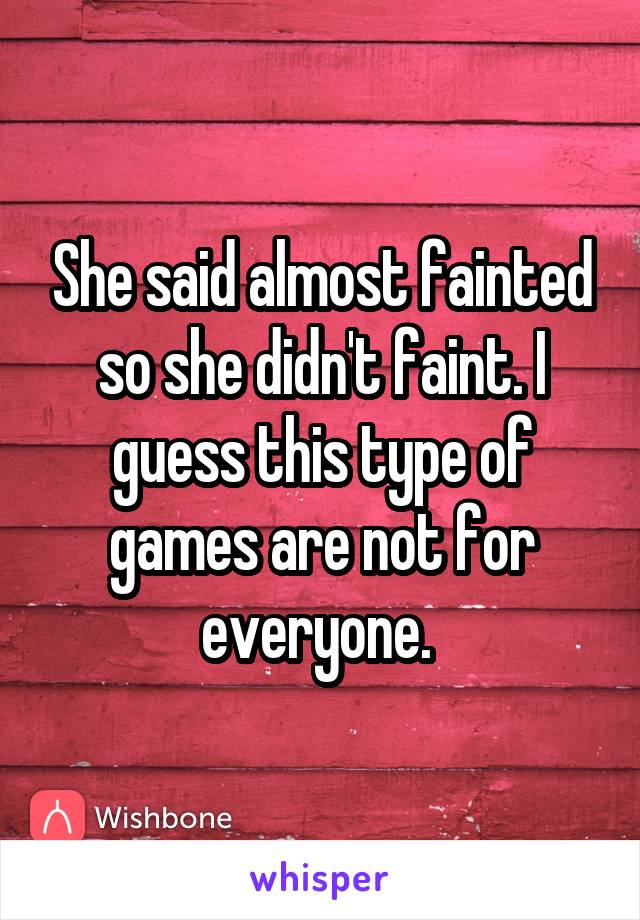 She said almost fainted so she didn't faint. I guess this type of games are not for everyone. 