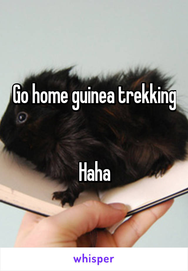 Go home guinea trekking 

Haha