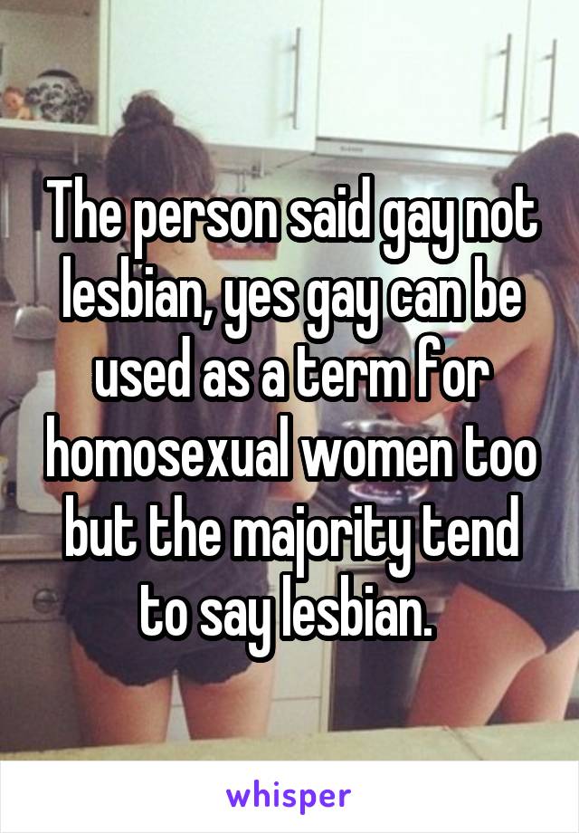 The person said gay not lesbian, yes gay can be used as a term for homosexual women too but the majority tend to say lesbian. 