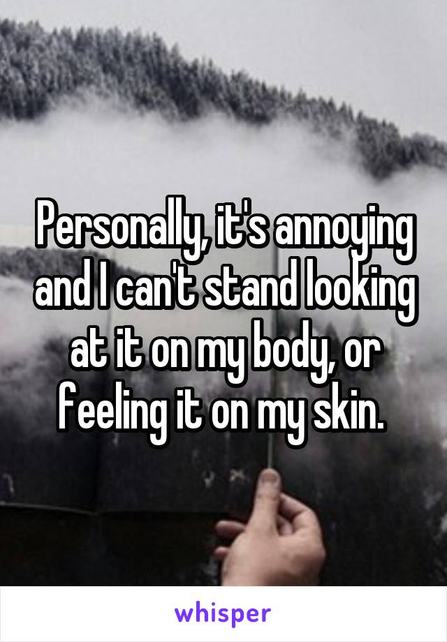 Personally, it's annoying and I can't stand looking at it on my body, or feeling it on my skin. 