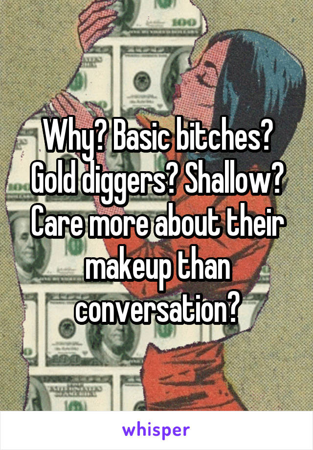 Why? Basic bitches? Gold diggers? Shallow? Care more about their makeup than conversation?