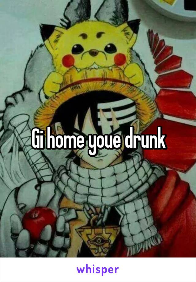 Gi home youe drunk