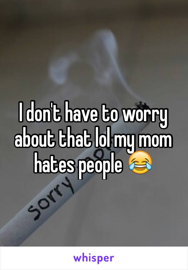 I don't have to worry about that lol my mom hates people 😂