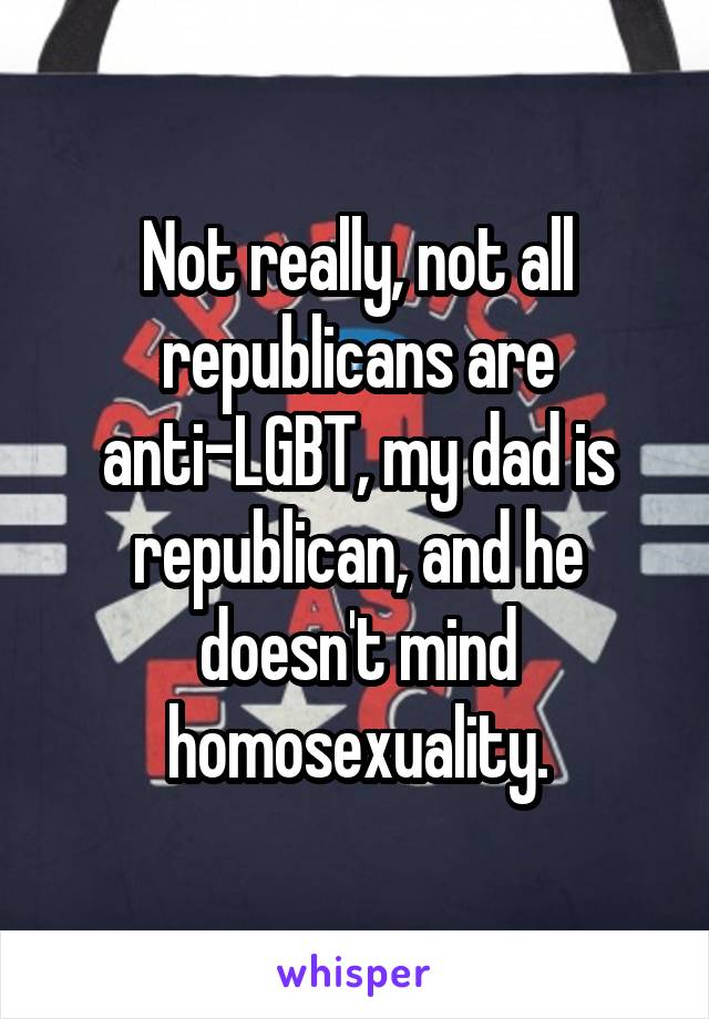 Not really, not all republicans are anti-LGBT, my dad is republican, and he doesn't mind homosexuality.