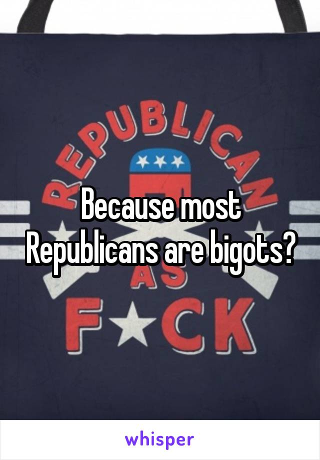 Because most Republicans are bigots?