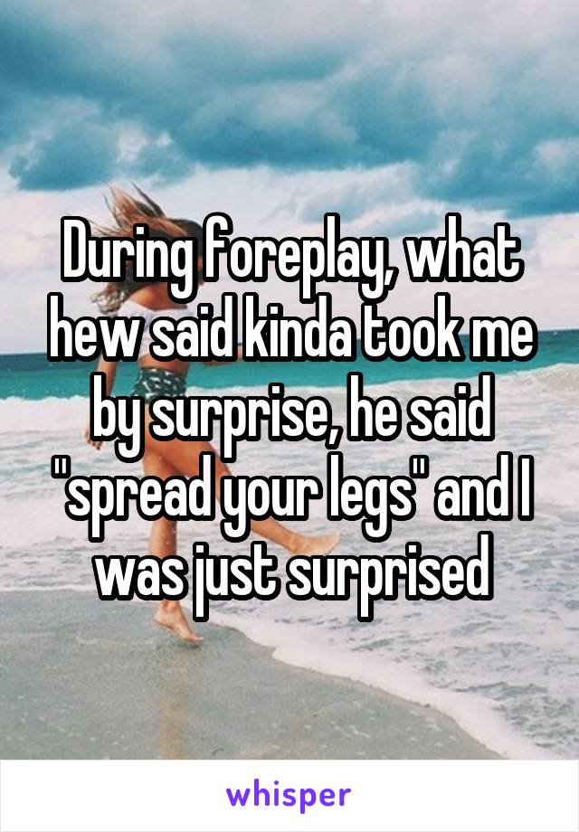 During foreplay, what hew said kinda took me by surprise, he said "spread your legs" and I was just surprised