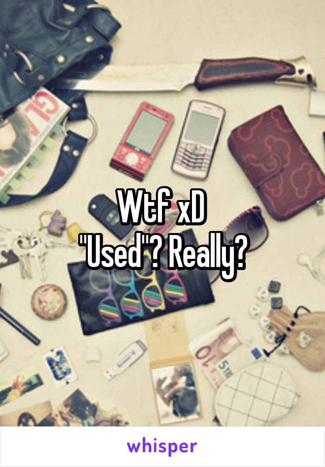 Wtf xD 
"Used"? Really?