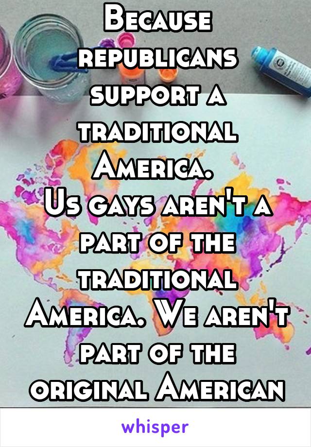 Because republicans support a traditional America. 
Us gays aren't a part of the traditional America. We aren't part of the original American Dream.