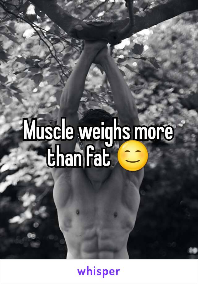 Muscle weighs more than fat 😊