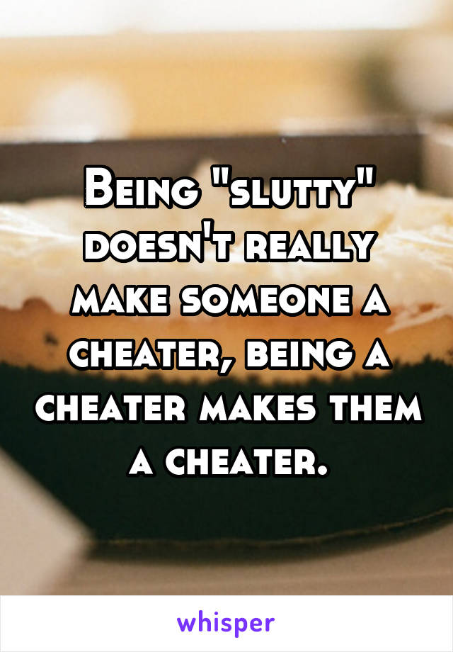 Being "slutty" doesn't really make someone a cheater, being a cheater makes them a cheater.