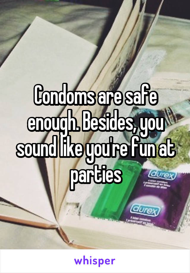 Condoms are safe enough. Besides, you sound like you're fun at parties