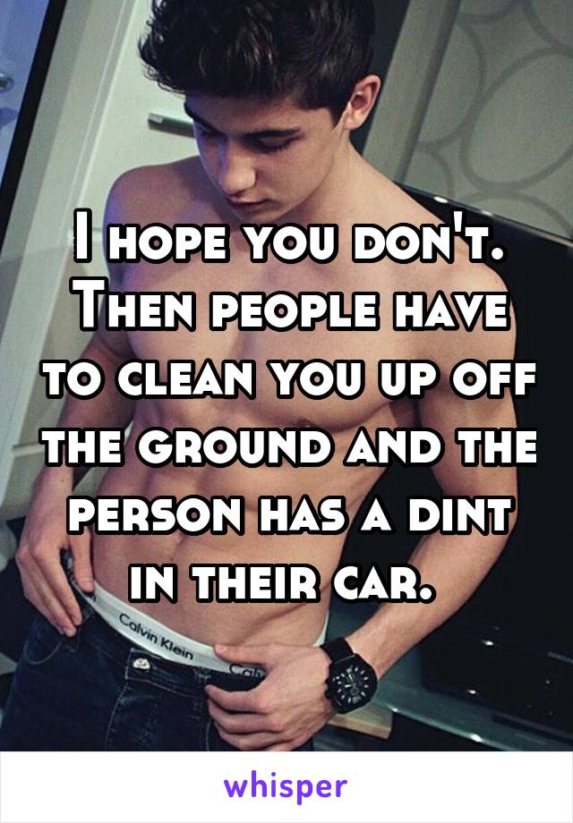 I hope you don't. Then people have to clean you up off the ground and the person has a dint in their car. 