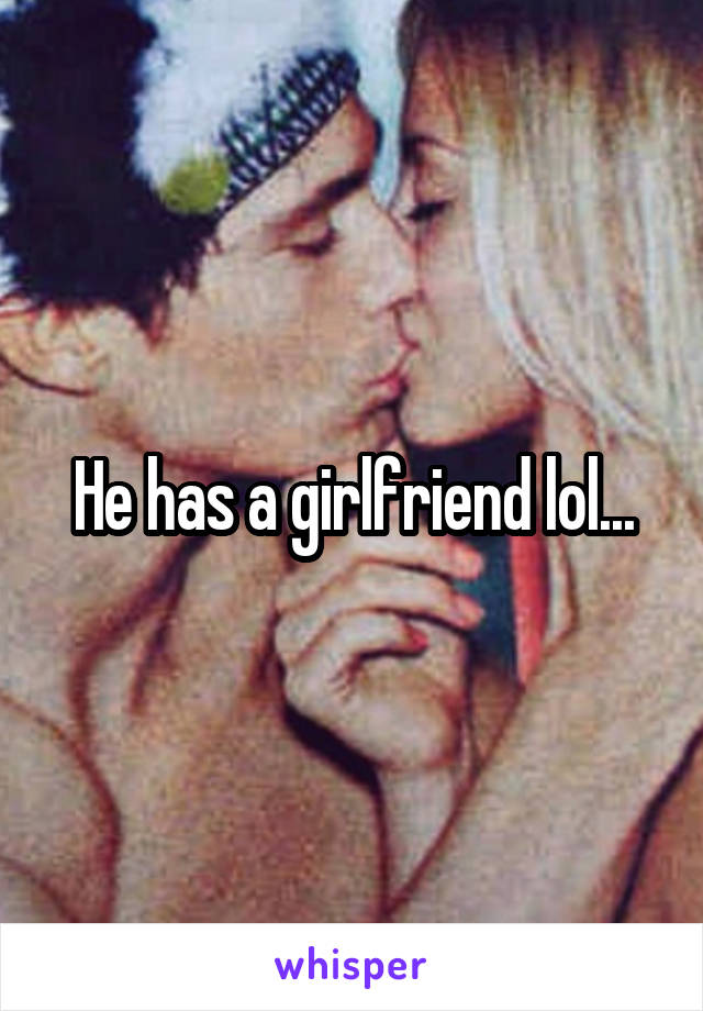 He has a girlfriend lol...