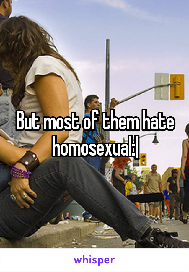 But most of them hate homosexual:|