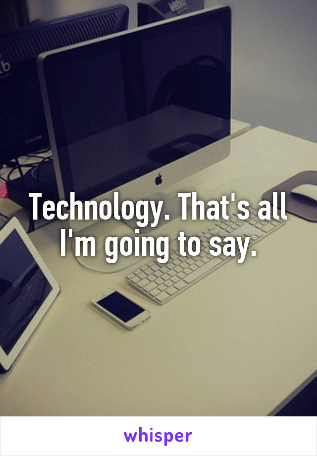 Technology. That's all I'm going to say.