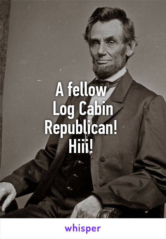 A fellow 
Log Cabin Republican! 
Hiii! 