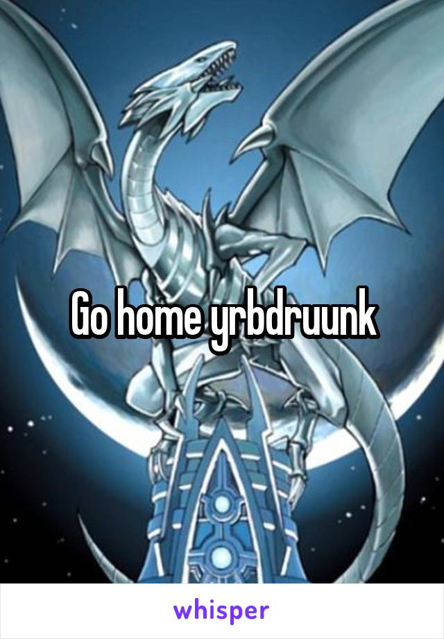 Go home yrbdruunk