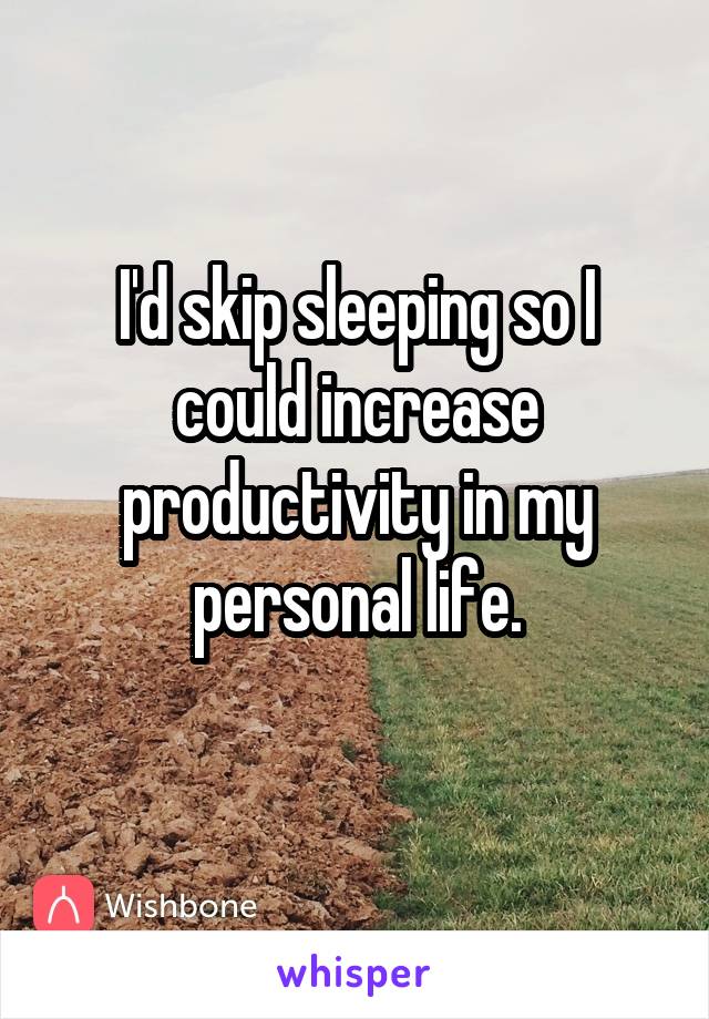 I'd skip sleeping so I could increase productivity in my personal life.
