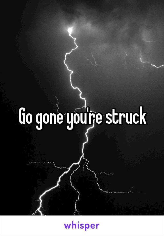 Go gone you're struck