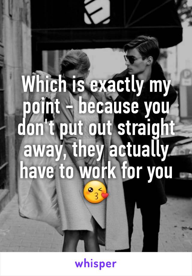 Which is exactly my point - because you don't put out straight away, they actually have to work for you 😘