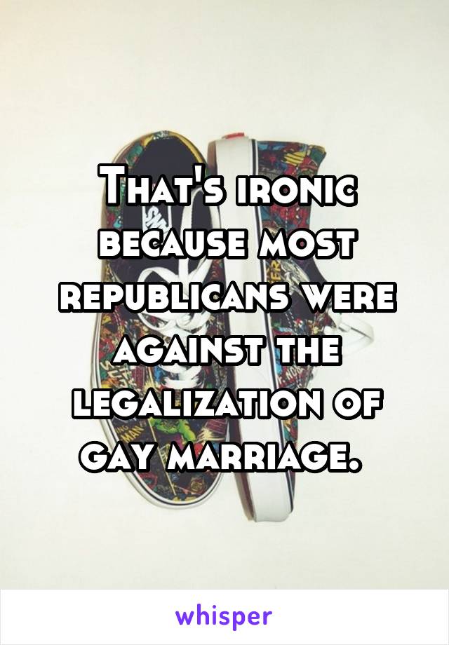 That's ironic because most republicans were against the legalization of gay marriage. 